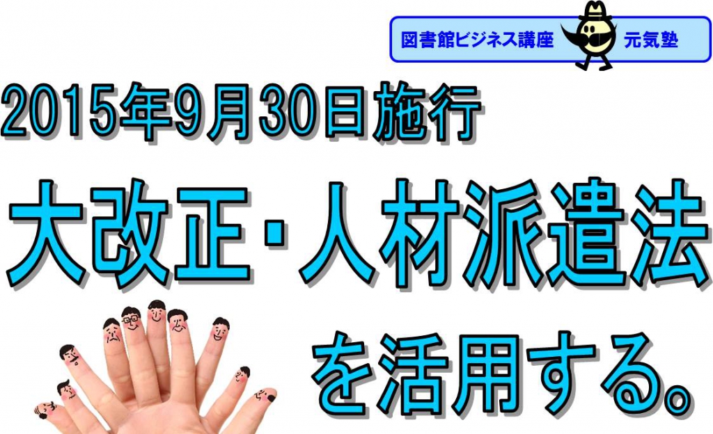 図書館ビジネス講座元気塾「2015年9月30日施行　大改正・人材派遣法を活用する。」