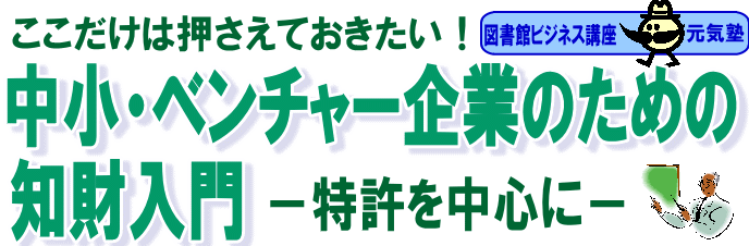 図書館ビジネス講座　元気塾　ここだけは押さえておきたい！－中小・ベンチャー企業のための知財入門－特許を中心に－