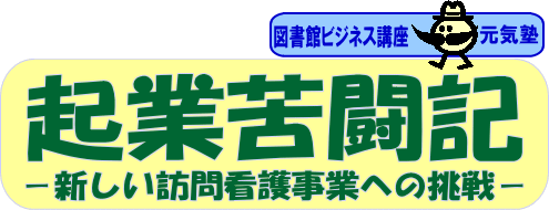 図書館ビジネス講座　元気塾　起業苦闘記－新しい訪問看護事業への挑戦－